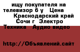 ищу покупателя на телевизор б/у › Цена ­ 6 000 - Краснодарский край, Сочи г. Электро-Техника » Аудио-видео   